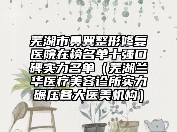 芜湖市鼻翼整形修复医院在榜名单十强口碑实力名单（芜湖兰华医疗美容诊所实力碾压各大医美机构）
