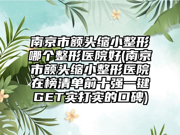 南京市额头缩小整形哪个整形医院好(南京市额头缩小整形医院在榜清单前十强一键GET实打实的口碑)
