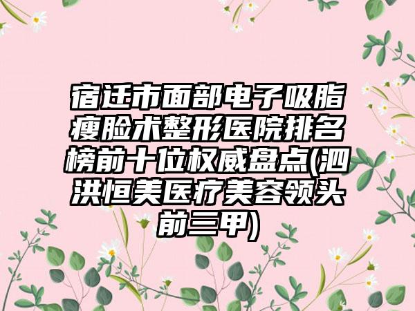 宿迁市面部电子吸脂瘦脸术整形医院排名榜前十位权威盘点(泗洪恒美医疗美容领头前三甲)