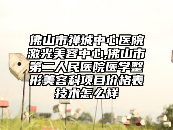 佛山市禅城中心医院激光美容中心,佛山市第二人民医院医学整形美容科项目价格表技术怎么样