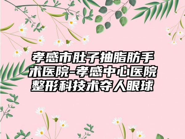 孝感市肚子抽脂肪手术医院-孝感中心医院整形科技术夺人眼球