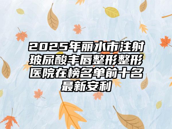 2025年丽水市注射玻尿酸丰唇整形整形医院在榜名单前十名最新安利