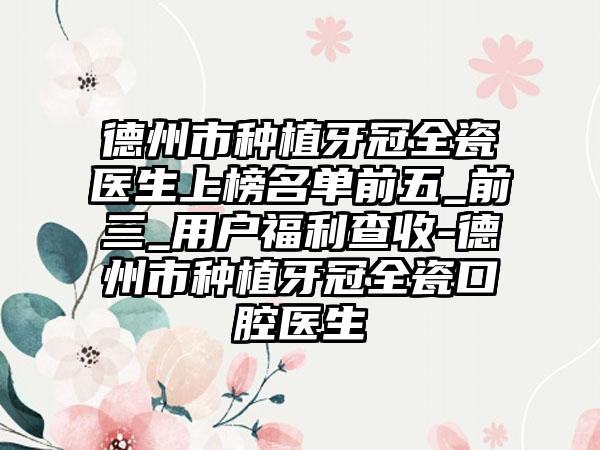 德州市种植牙冠全瓷医生上榜名单前五_前三_用户福利查收-德州市种植牙冠全瓷口腔医生