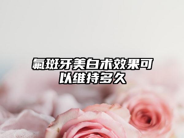 氟斑牙美白术效果可以维持多久