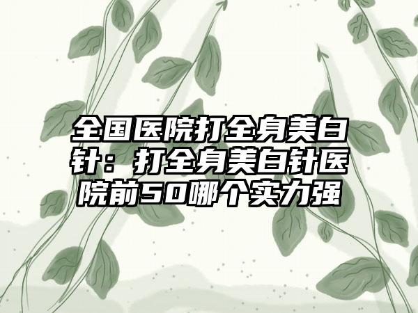 全国医院打全身美白针：打全身美白针医院前50哪个实力强
