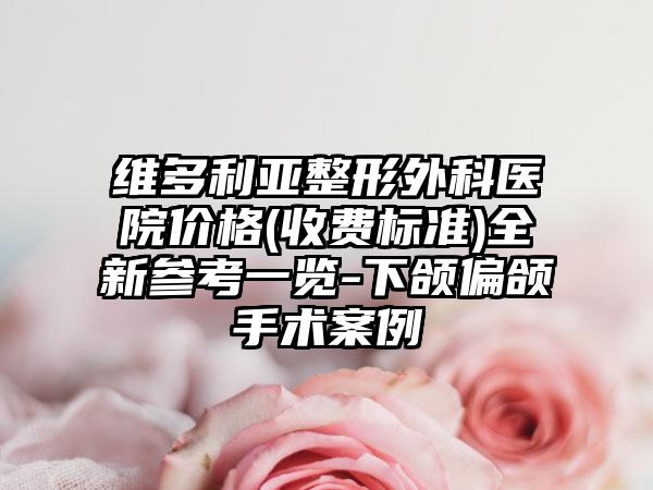 维多利亚整形外科医院价格(收费标准)全新参考一览-下颌偏颌手术案例