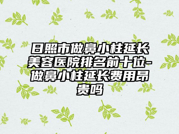 日照市做鼻小柱延长美容医院排名前十位-做鼻小柱延长费用昂贵吗