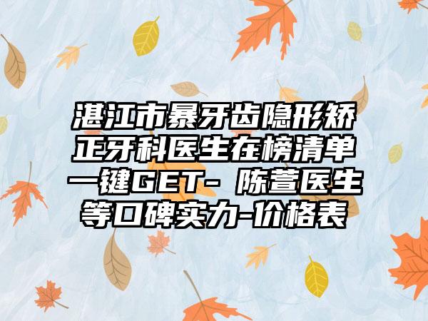 湛江市暴牙齿隐形矫正牙科医生在榜清单一键GET-​陈萱医生等口碑实力-价格表