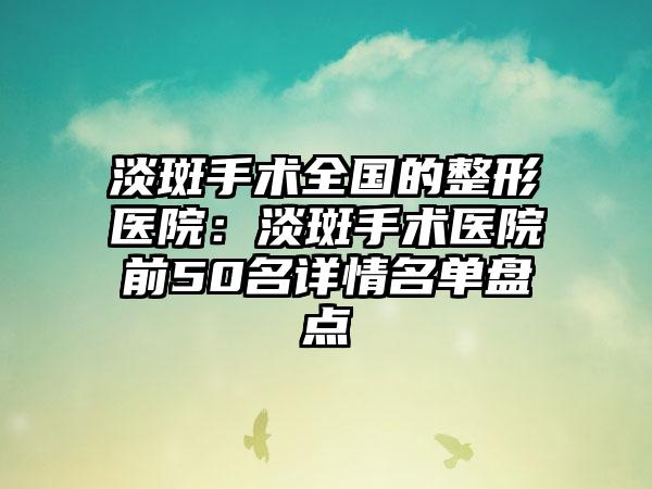 淡斑手术全国的整形医院：淡斑手术医院前50名详情名单盘点