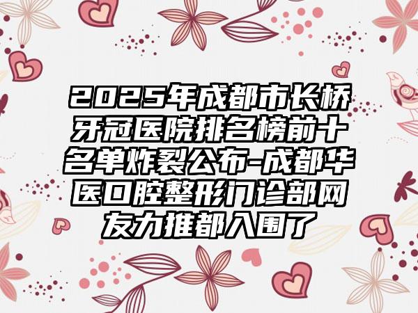 2025年成都市长桥牙冠医院排名榜前十名单炸裂公布-成都华医口腔整形门诊部网友力推都入围了