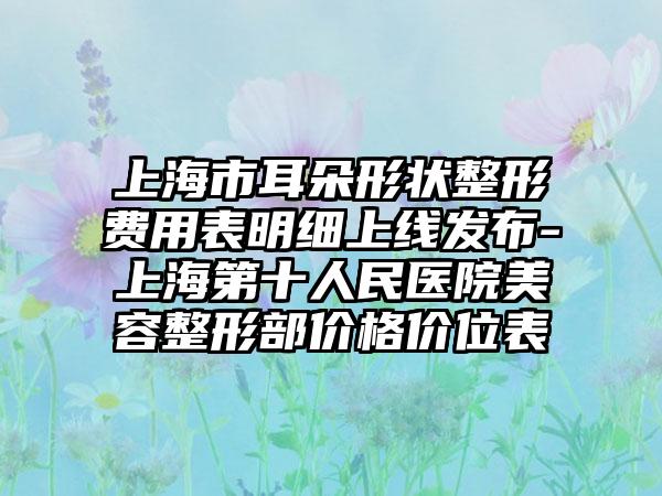 上海市耳朵形状整形费用表明细上线发布-上海第十人民医院美容整形部价格价位表