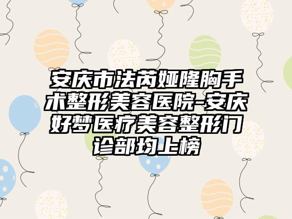 安庆市法芮娅隆胸手术整形美容医院-安庆好梦医疗美容整形门诊部均上榜