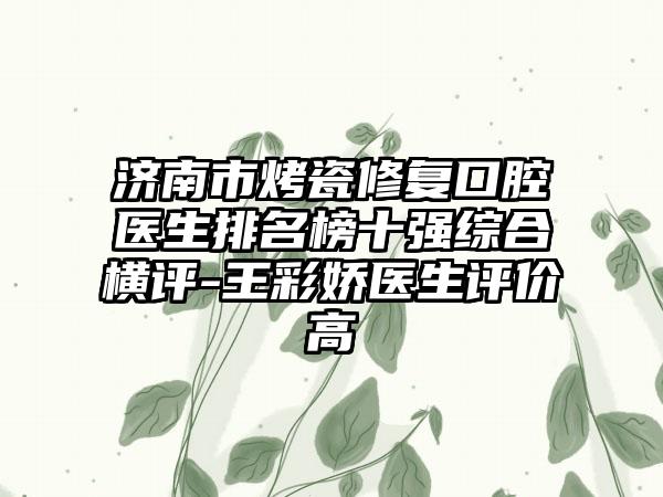 济南市烤瓷修复口腔医生排名榜十强综合横评-王彩娇医生评价高