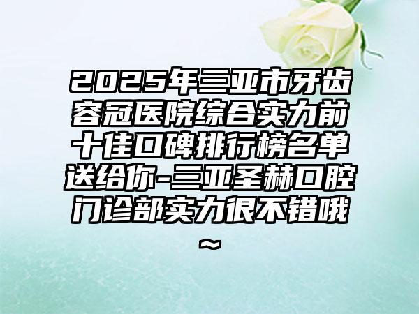 2025年三亚市牙齿容冠医院综合实力前十佳口碑排行榜名单送给你-三亚圣赫口腔门诊部实力很不错哦~