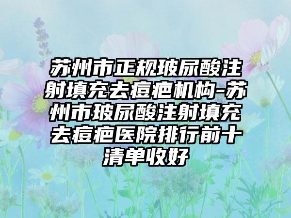 苏州市正规玻尿酸注射填充去痘疤机构-苏州市玻尿酸注射填充去痘疤医院排行前十清单收好