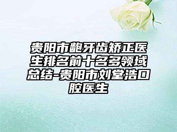 贵阳市龅牙齿矫正医生排名前十名多领域总结-贵阳市刘堂浩口腔医生