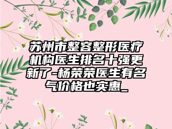 苏州市整容整形医疗机构医生排名十强更新了-杨荣荣医生有名气价格也实惠_