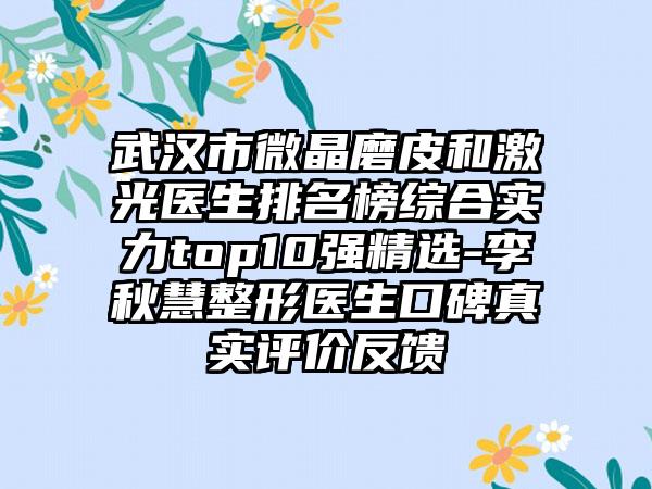 武汉市微晶磨皮和激光医生排名榜综合实力top10强精选-李秋慧整形医生口碑真实评价反馈
