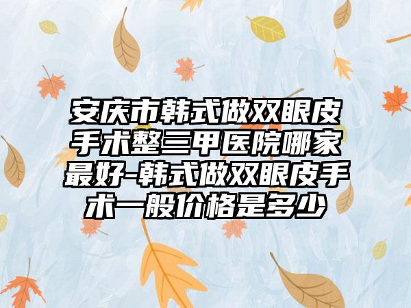 安庆市韩式做双眼皮手术整三甲医院哪家最好-韩式做双眼皮手术一般价格是多少