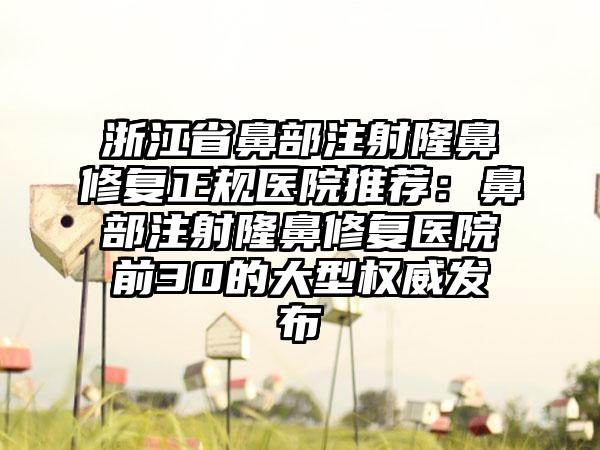 浙江省鼻部注射隆鼻修复正规医院推荐：鼻部注射隆鼻修复医院前30的大型权威发布