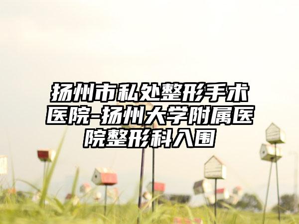 扬州市私处整形手术医院-扬州大学附属医院整形科入围