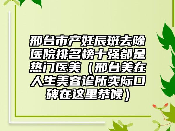 邢台市产妊辰斑去除医院排名榜十强都是热门医美（邢台美在人生美容诊所实际口碑在这里恭候）