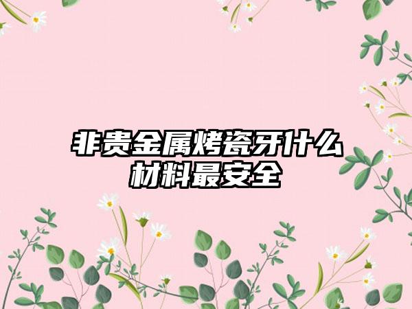 非贵金属烤瓷牙什么材料最安全