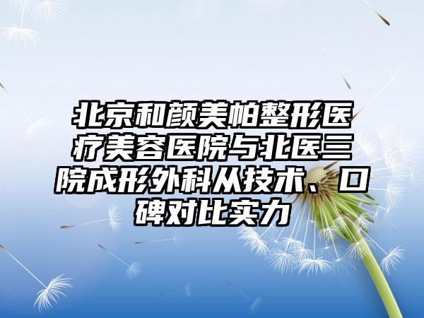 北京和颜美帕整形医疗美容医院与北医三院成形外科从技术、口碑对比实力