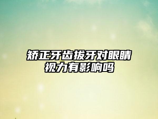 矫正牙齿拔牙对眼睛视力有影响吗