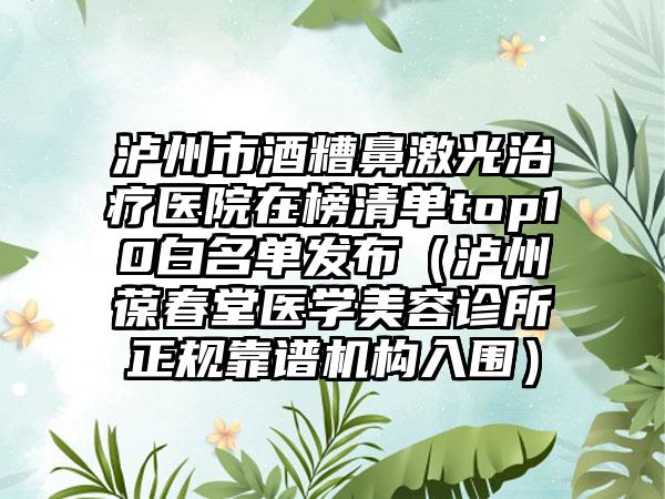 泸州市酒糟鼻激光治疗医院在榜清单top10白名单发布（泸州葆春堂医学美容诊所正规靠谱机构入围）