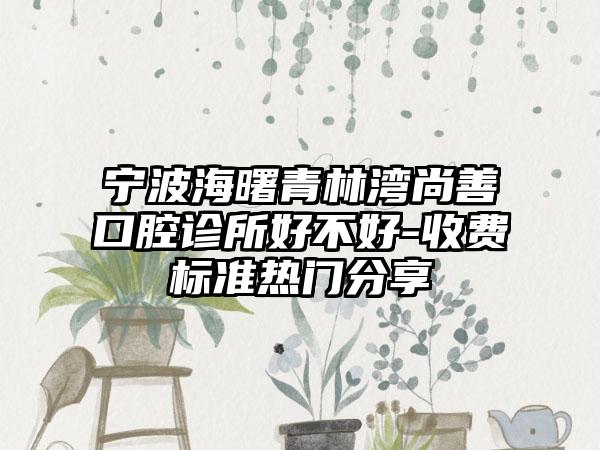 宁波海曙青林湾尚善口腔诊所好不好-收费标准热门分享