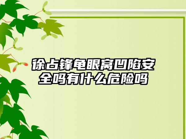 徐占锋龟眼窝凹陷安全吗有什么危险吗