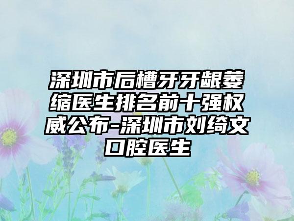 深圳市后槽牙牙龈萎缩医生排名前十强权威公布-深圳市刘绮文口腔医生