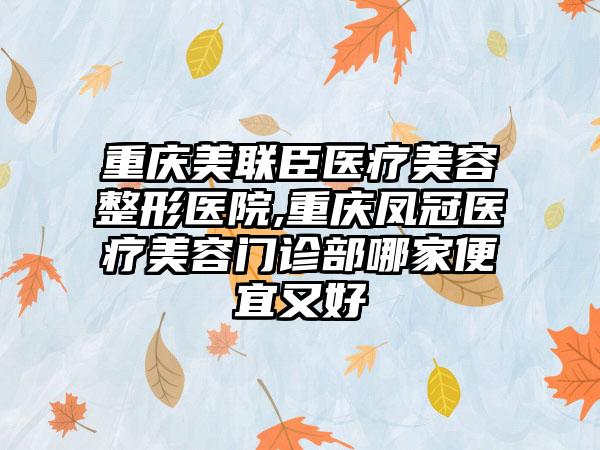 重庆美联臣医疗美容整形医院,重庆凤冠医疗美容门诊部哪家便宜又好