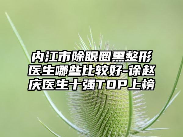 内江市除眼圈黑整形医生哪些比较好-徐赵庆医生十强TOP上榜
