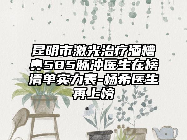 昆明市激光治疗酒糟鼻585脉冲医生在榜清单实力表-杨希医生再上榜