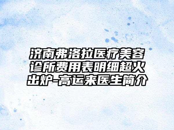 济南弗洛拉医疗美容诊所费用表明细超火出炉-高运来医生简介
