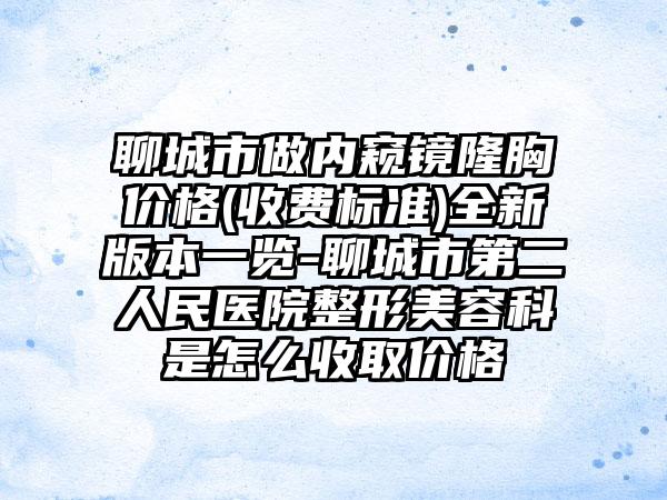 聊城市做内窥镜隆胸价格(收费标准)全新版本一览-聊城市第二人民医院整形美容科是怎么收取价格
