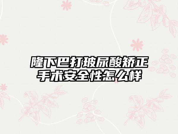 隆下巴打玻尿酸矫正手术安全性怎么样