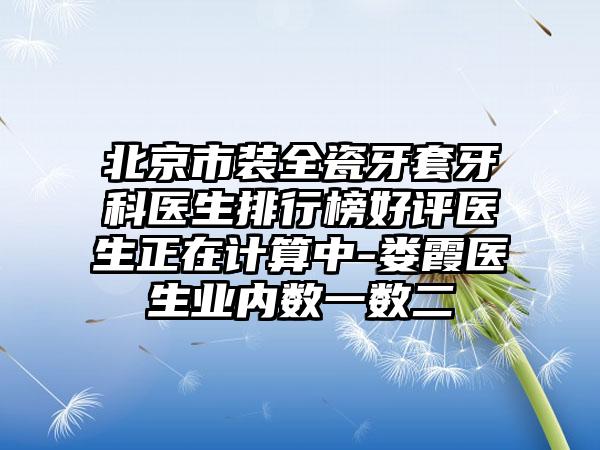 北京市装全瓷牙套牙科医生排行榜好评医生正在计算中-娄霞医生业内数一数二