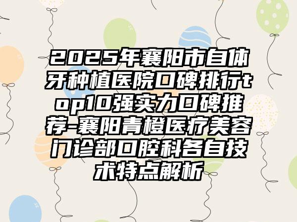 2025年襄阳市自体牙种植医院口碑排行top10强实力口碑推荐-襄阳青橙医疗美容门诊部口腔科各自技术特点解析