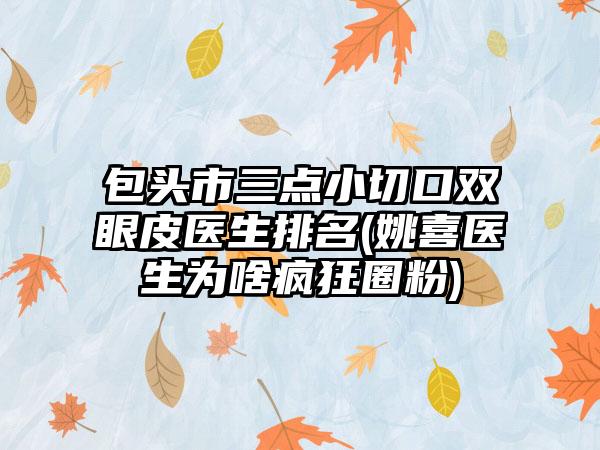 包头市三点小切口双眼皮医生排名(姚喜医生为啥疯狂圈粉)