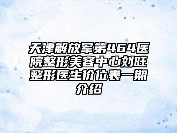 天津解放军第464医院整形美容中心刘旺整形医生价位表一期介绍