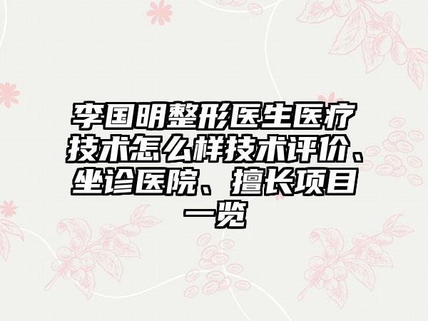 李国明整形医生医疗技术怎么样技术评价、坐诊医院、擅长项目一览