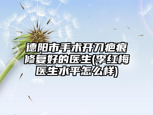 德阳市手术开刀疤痕修复好的医生(李红梅医生水平怎么样)