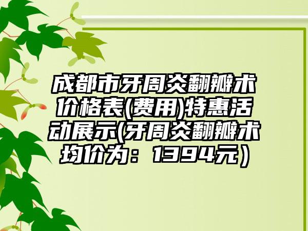 成都市牙周炎翻瓣术价格表(费用)特惠活动展示(牙周炎翻瓣术均价为：1394元）