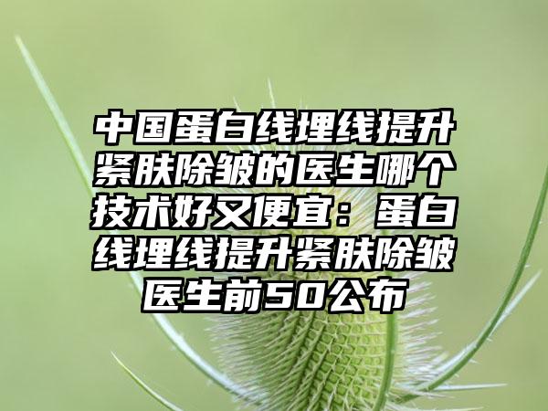 中国蛋白线埋线提升紧肤除皱的医生哪个技术好又便宜：蛋白线埋线提升紧肤除皱医生前50公布