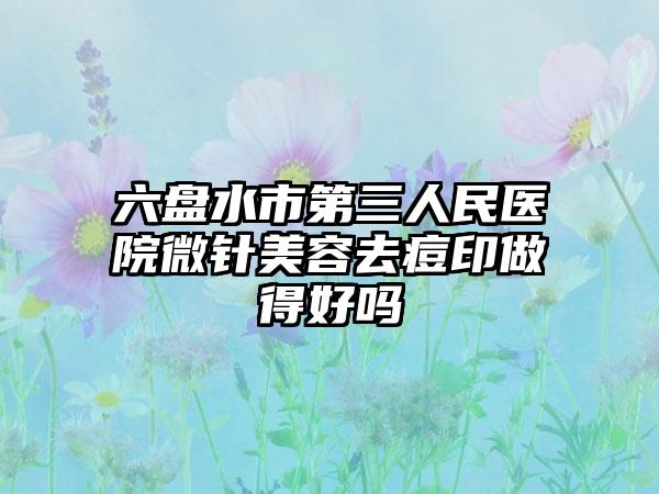 六盘水市*****医院微针美容去痘印做得好吗