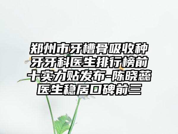 郑州市牙槽骨吸收种牙牙科医生排行榜前十实力贴发布-陈晓蕊医生稳居口碑前三