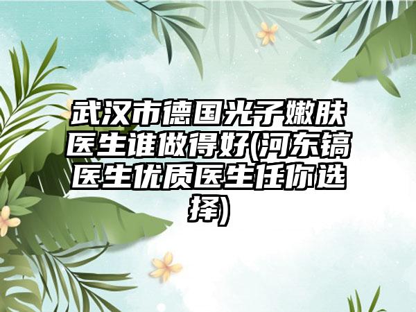 武汉市德国光子嫩肤医生谁做得好(河东镐医生优质医生任你选择)